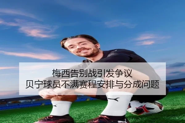 梅西告别战引发争议 贝宁球员不满赛程安排与分成问题